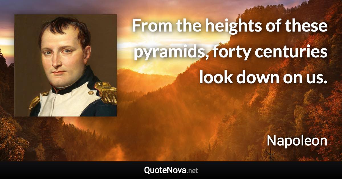 From the heights of these pyramids, forty centuries look down on us. - Napoleon quote