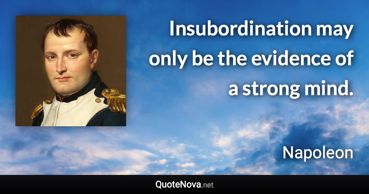 Insubordination may only be the evidence of a strong mind. - Napoleon quote