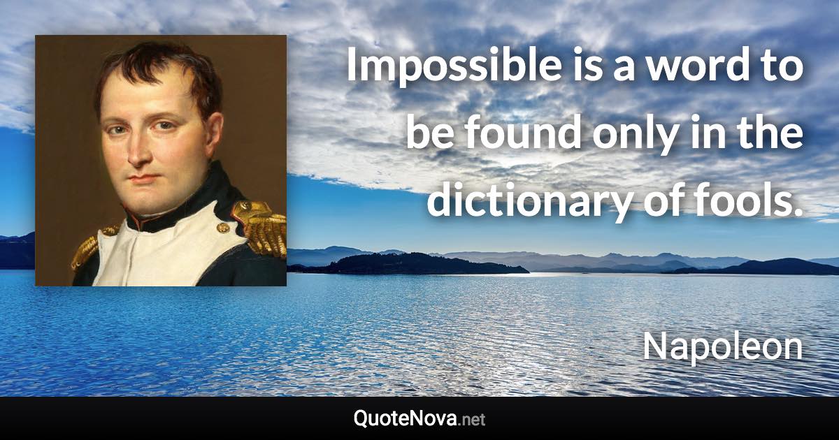Impossible is a word to be found only in the dictionary of fools. - Napoleon quote