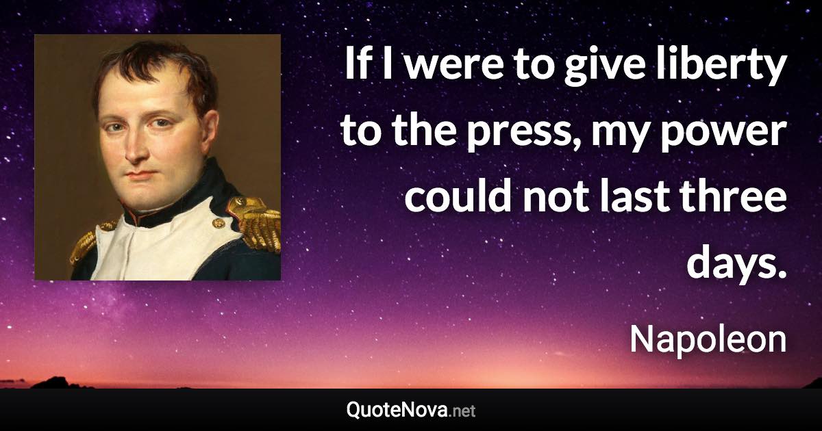 If I were to give liberty to the press, my power could not last three days. - Napoleon quote