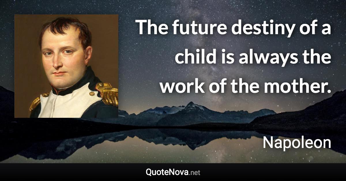 The future destiny of a child is always the work of the mother. - Napoleon quote