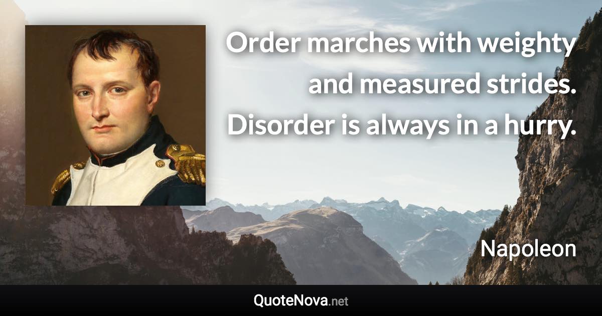 Order marches with weighty and measured strides. Disorder is always in a hurry. - Napoleon quote