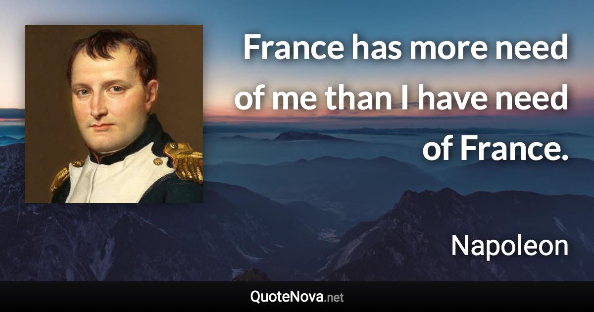 France has more need of me than I have need of France. - Napoleon quote