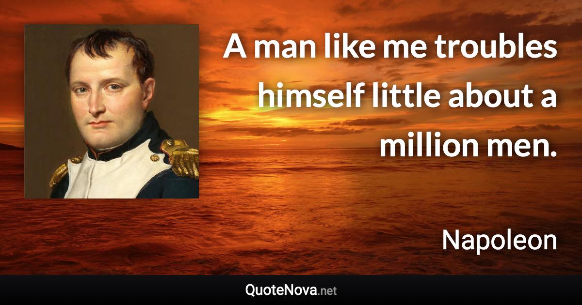 A man like me troubles himself little about a million men. - Napoleon quote