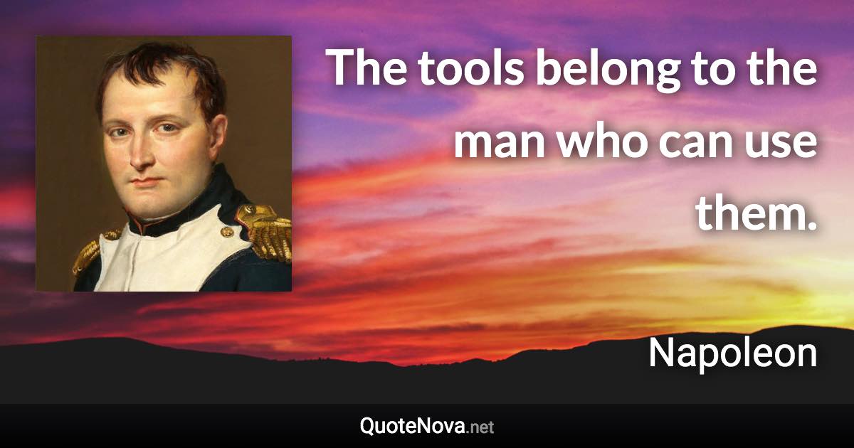 The tools belong to the man who can use them. - Napoleon quote