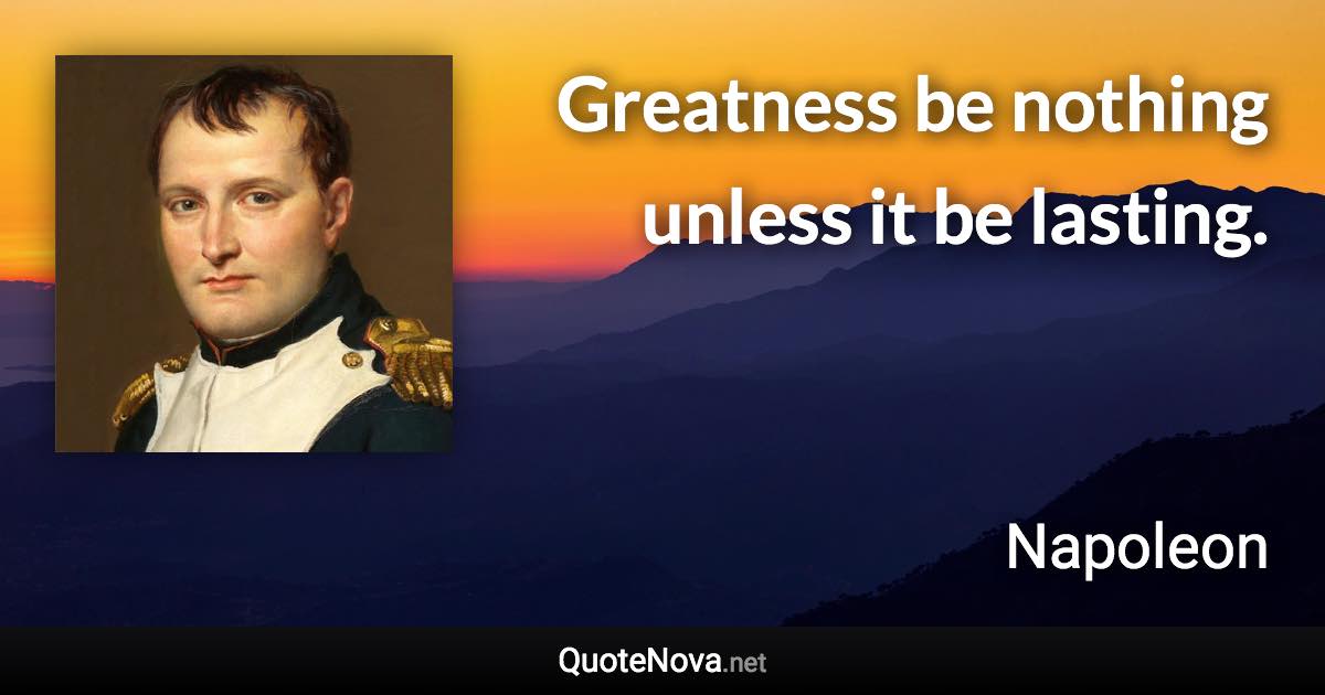 Greatness be nothing unless it be lasting. - Napoleon quote