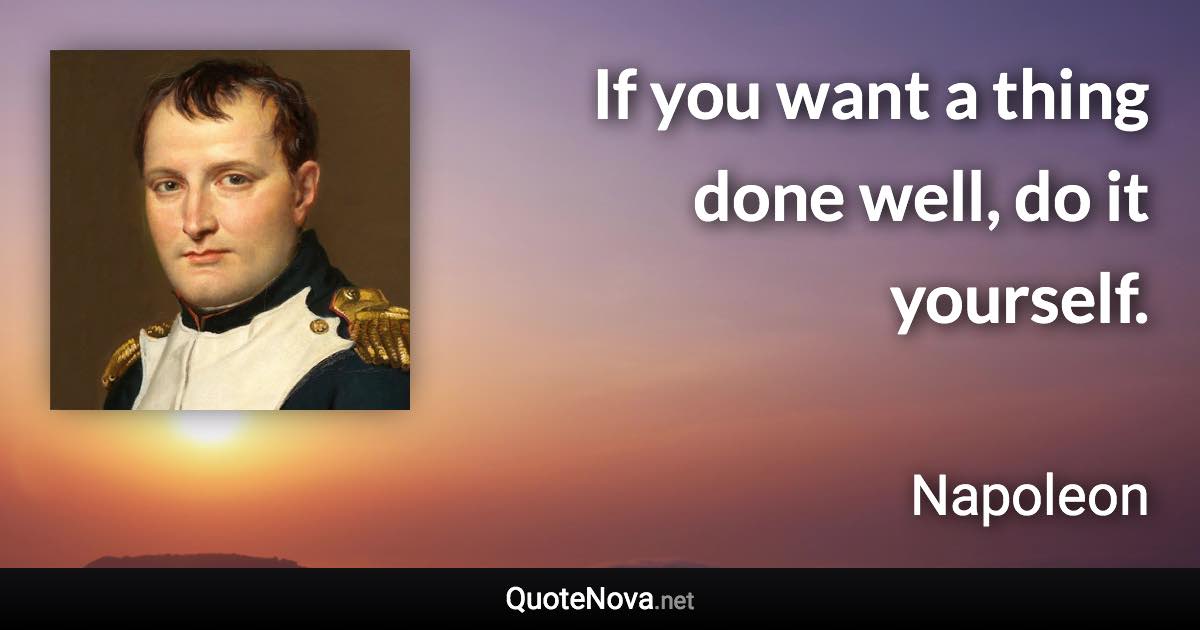 If you want a thing done well, do it yourself. - Napoleon quote