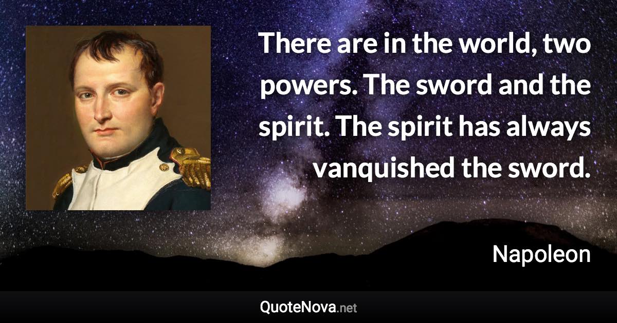 There are in the world, two powers. The sword and the spirit. The spirit has always vanquished the sword. - Napoleon quote