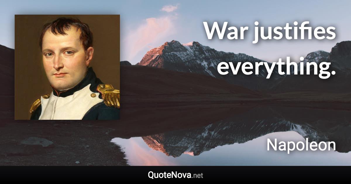 War justifies everything. - Napoleon quote