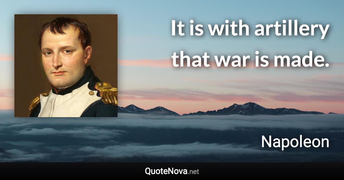 It is with artillery that war is made. - Napoleon quote