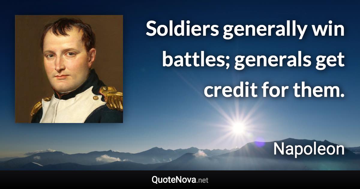 Soldiers generally win battles; generals get credit for them. - Napoleon quote