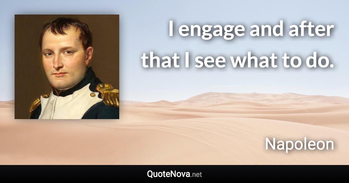 I engage and after that I see what to do. - Napoleon quote