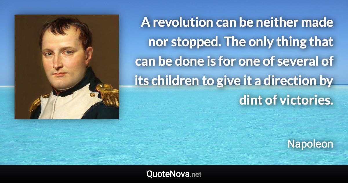 A revolution can be neither made nor stopped. The only thing that can be done is for one of several of its children to give it a direction by dint of victories. - Napoleon quote