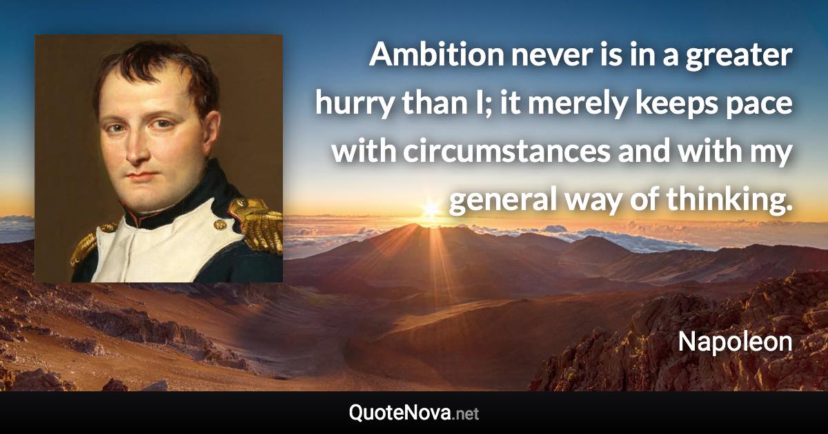 Ambition never is in a greater hurry than I; it merely keeps pace with circumstances and with my general way of thinking. - Napoleon quote