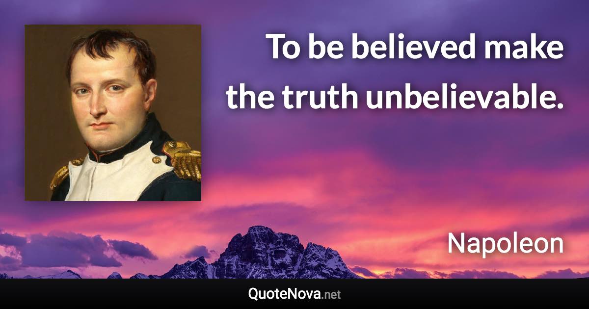 To be believed make the truth unbelievable. - Napoleon quote