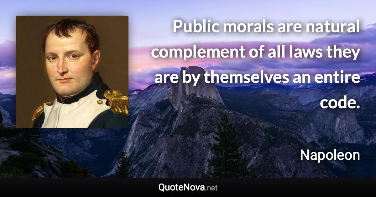 Public morals are natural complement of all laws they are by themselves an entire code. - Napoleon quote