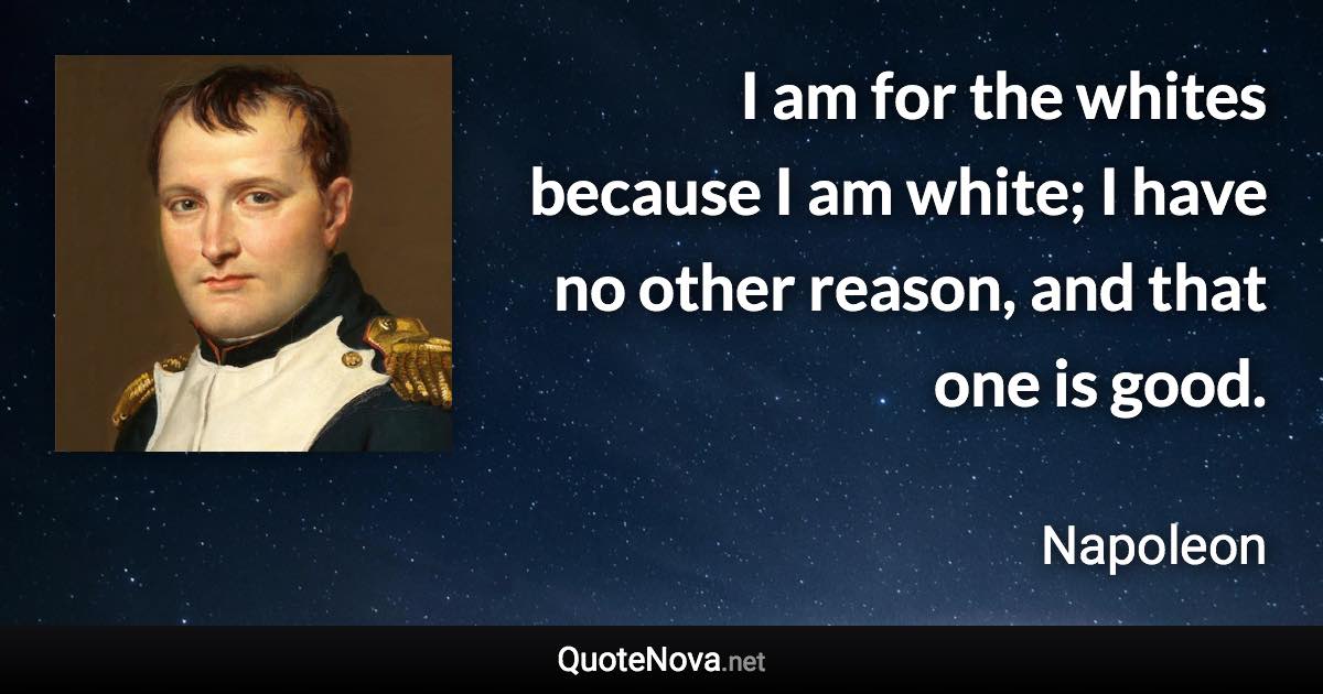 I am for the whites because I am white; I have no other reason, and that one is good. - Napoleon quote