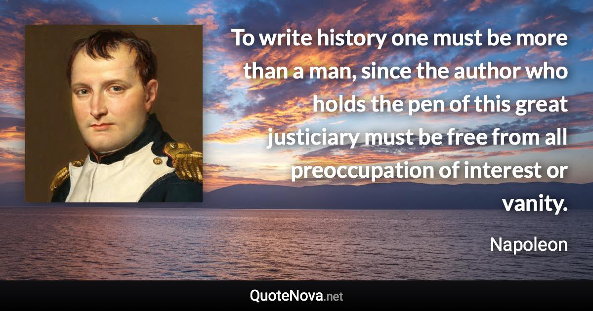 To write history one must be more than a man, since the author who holds the pen of this great justiciary must be free from all preoccupation of interest or vanity. - Napoleon quote