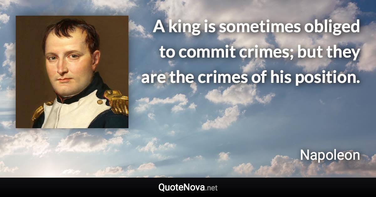 A king is sometimes obliged to commit crimes; but they are the crimes of his position. - Napoleon quote