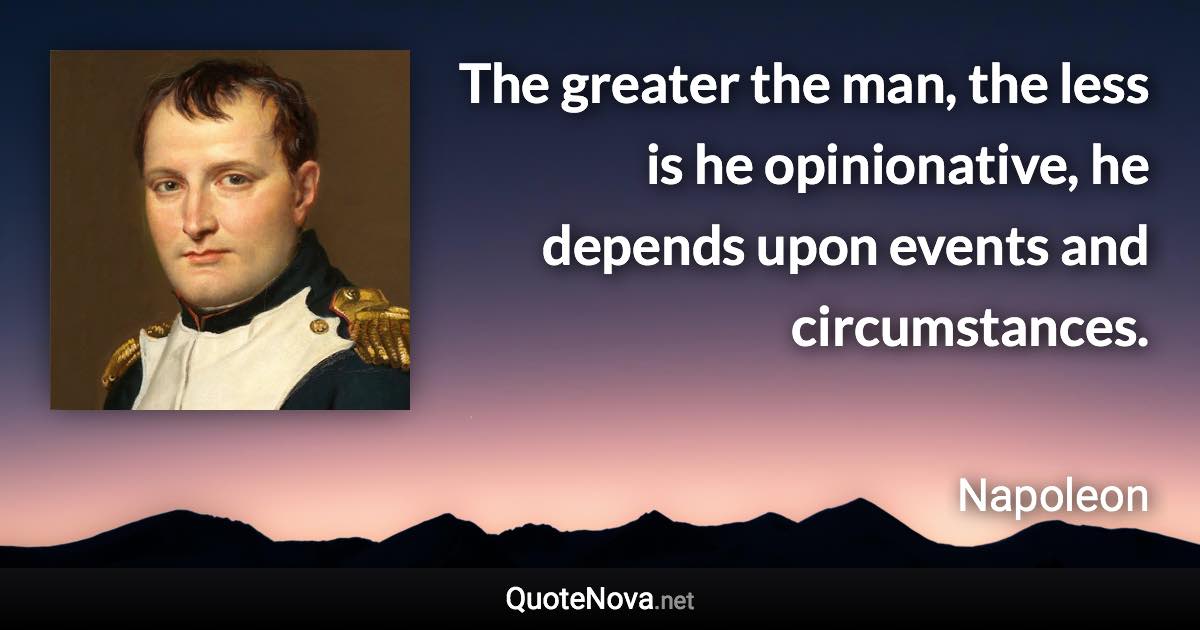 The greater the man, the less is he opinionative, he depends upon events and circumstances. - Napoleon quote