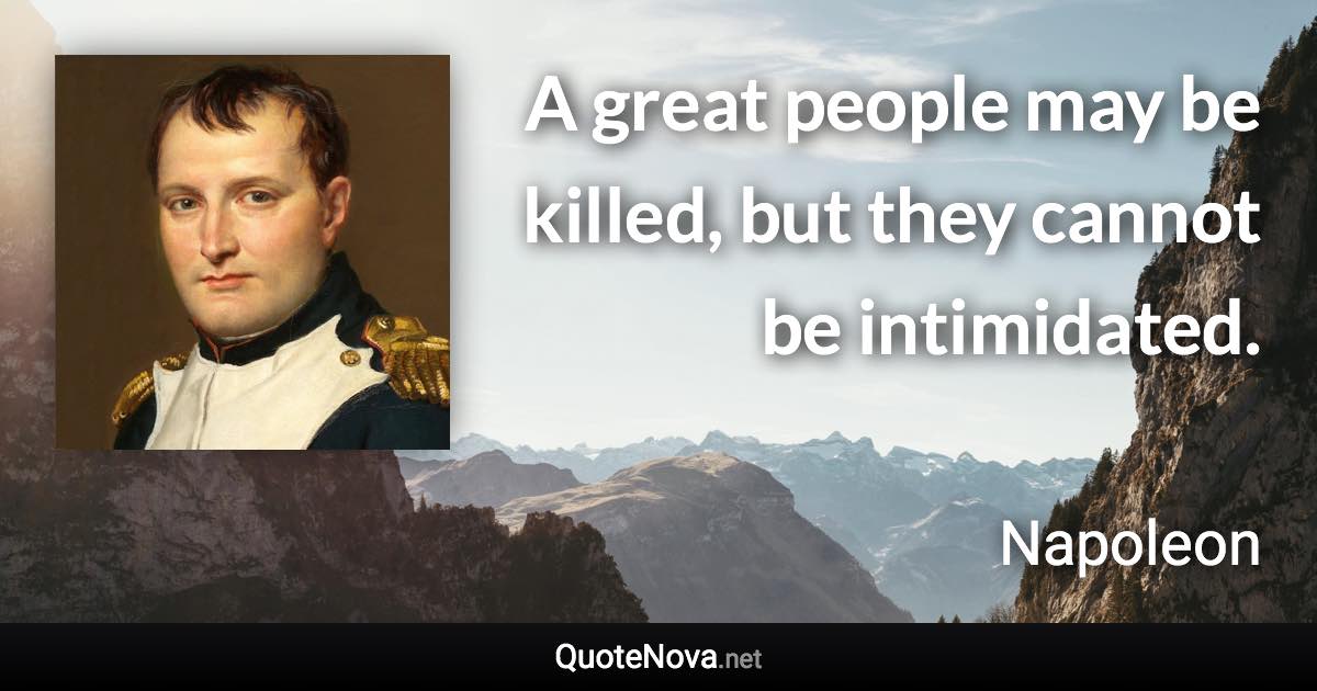 A great people may be killed, but they cannot be intimidated. - Napoleon quote