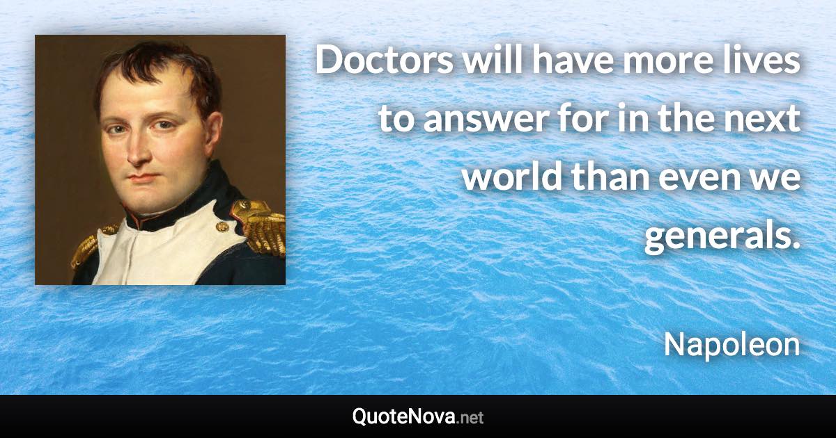 Doctors will have more lives to answer for in the next world than even we generals. - Napoleon quote