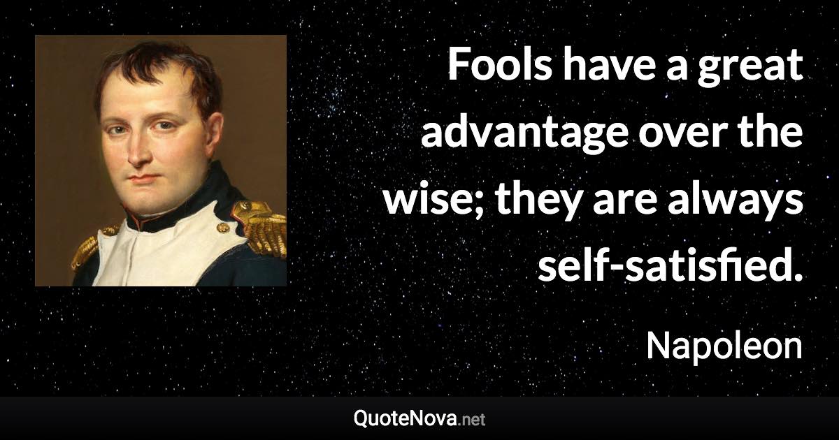 Fools have a great advantage over the wise; they are always self-satisfied. - Napoleon quote