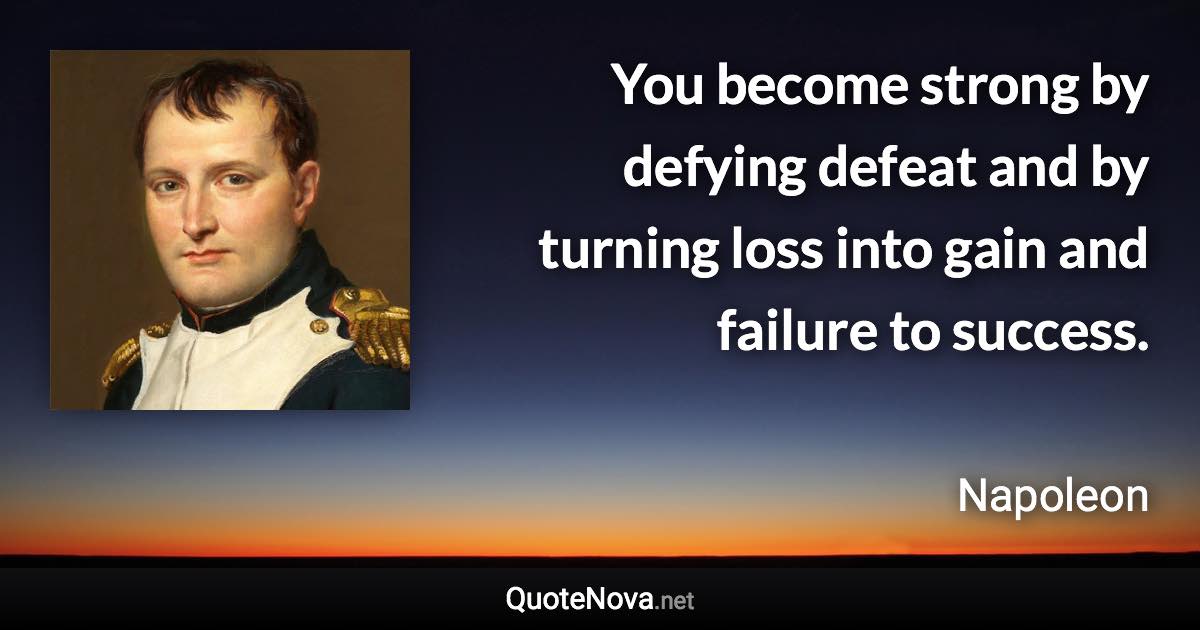 You become strong by defying defeat and by turning loss into gain and failure to success. - Napoleon quote