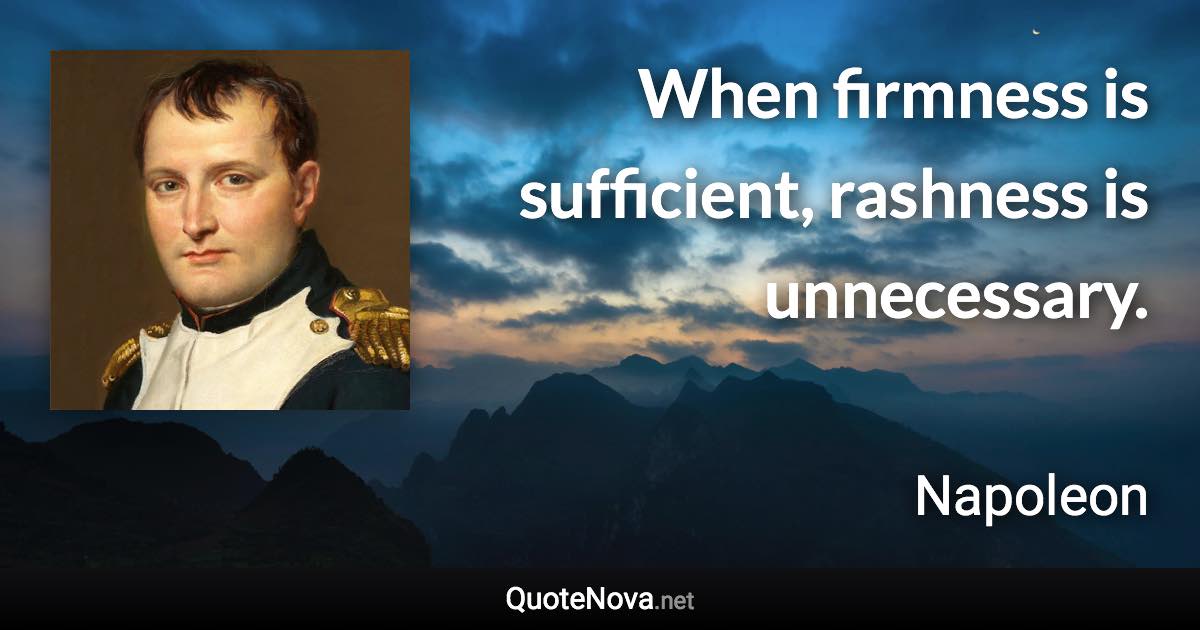 When firmness is sufficient, rashness is unnecessary. - Napoleon quote