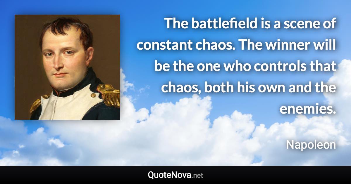 The battlefield is a scene of constant chaos. The winner will be the one who controls that chaos, both his own and the enemies. - Napoleon quote