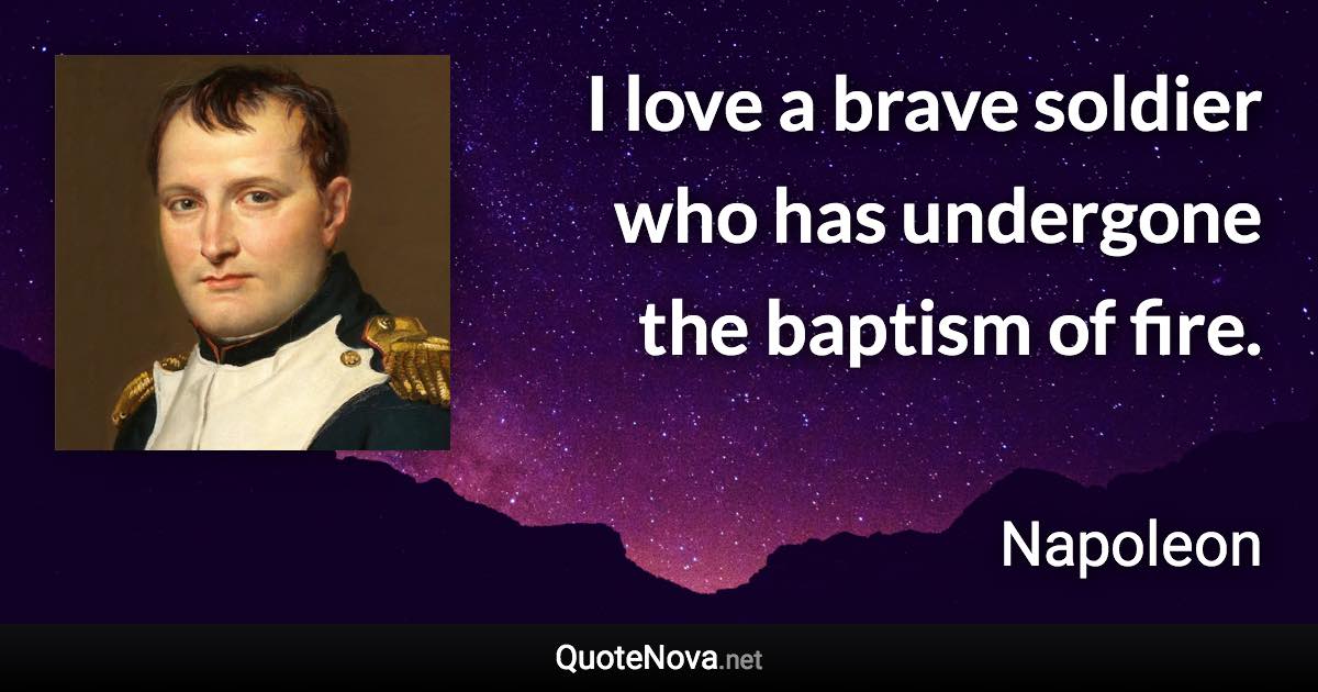 I love a brave soldier who has undergone the baptism of fire. - Napoleon quote