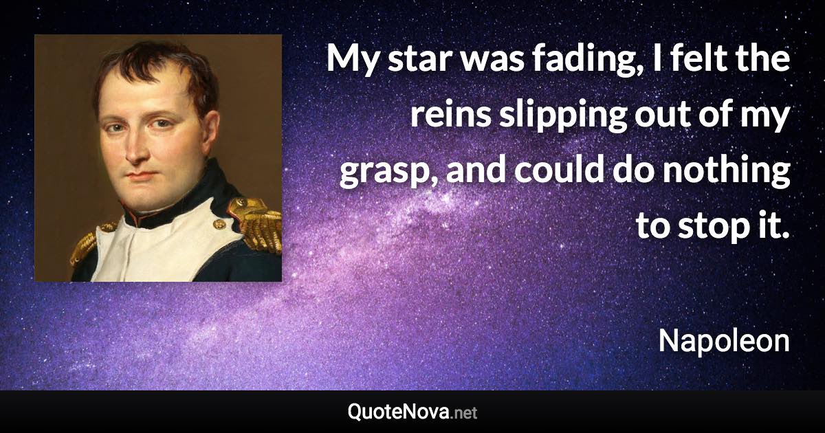 My star was fading, I felt the reins slipping out of my grasp, and could do nothing to stop it. - Napoleon quote