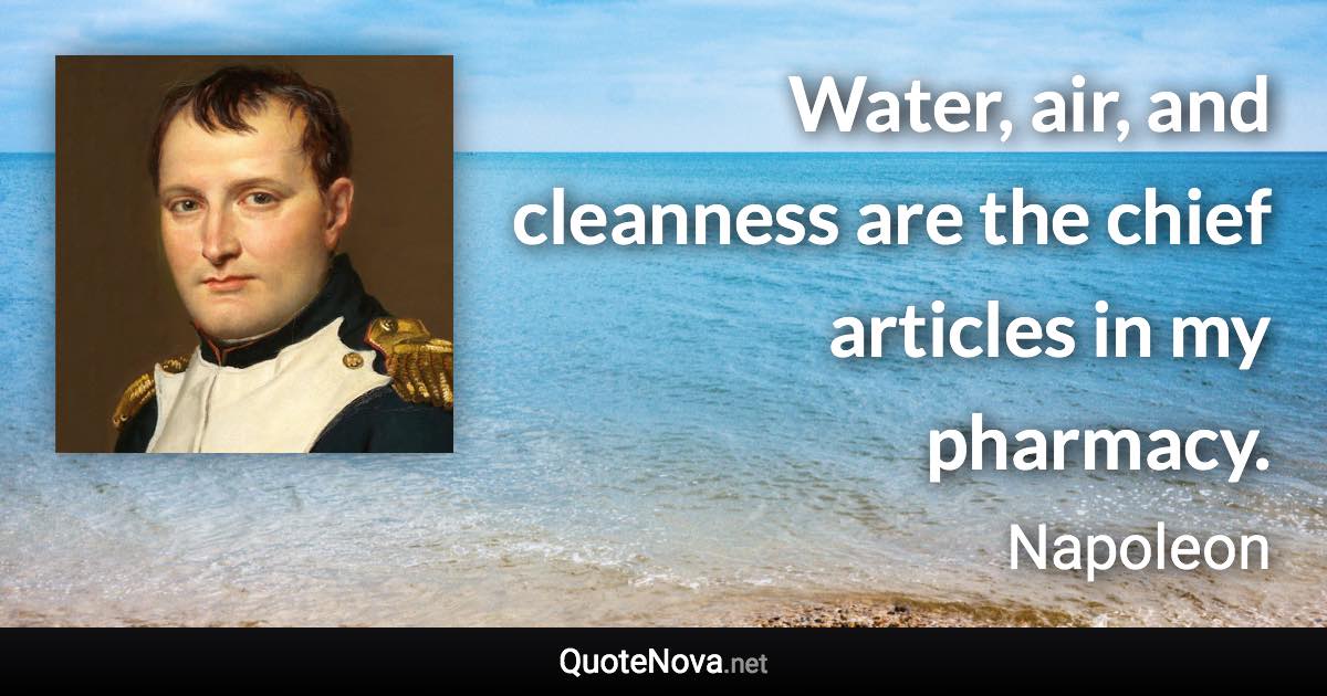 Water, air, and cleanness are the chief articles in my pharmacy. - Napoleon quote