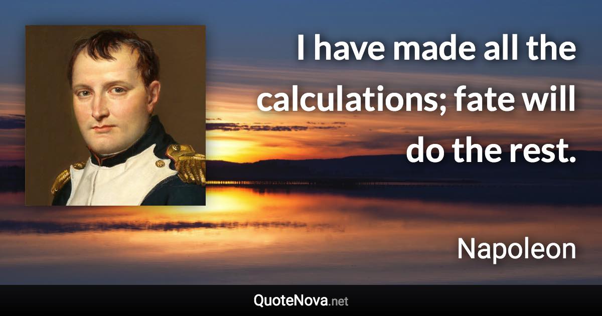 I have made all the calculations; fate will do the rest. - Napoleon quote