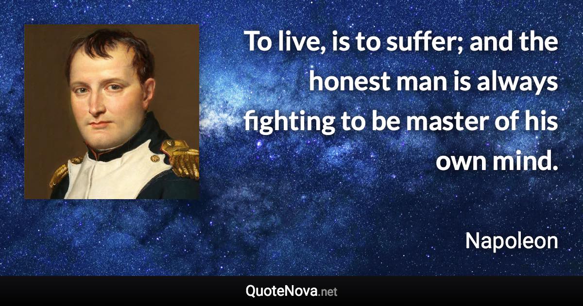 To live, is to suffer; and the honest man is always fighting to be master of his own mind. - Napoleon quote