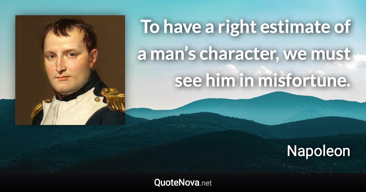 To have a right estimate of a man’s character, we must see him in misfortune. - Napoleon quote