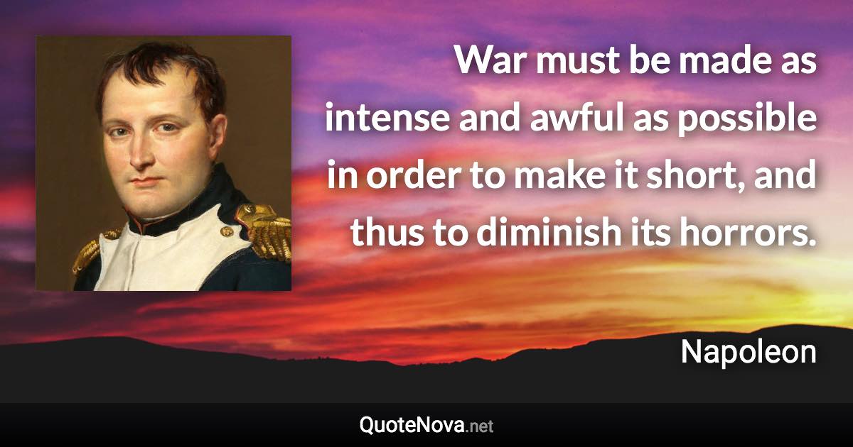 War must be made as intense and awful as possible in order to make it short, and thus to diminish its horrors. - Napoleon quote