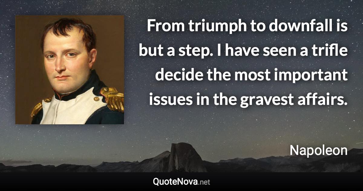 From triumph to downfall is but a step. I have seen a trifle decide the most important issues in the gravest affairs. - Napoleon quote