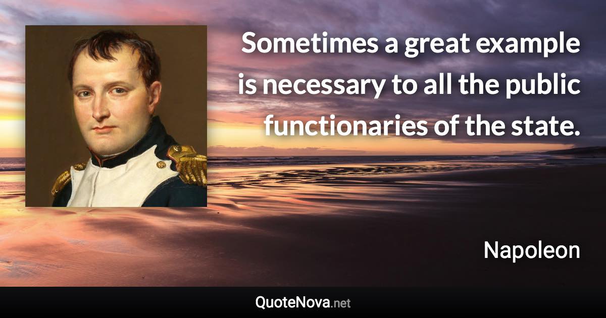 Sometimes a great example is necessary to all the public functionaries of the state. - Napoleon quote