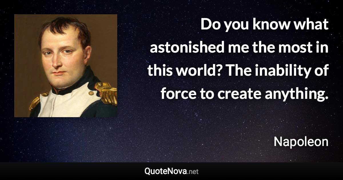 Do you know what astonished me the most in this world? The inability of force to create anything. - Napoleon quote