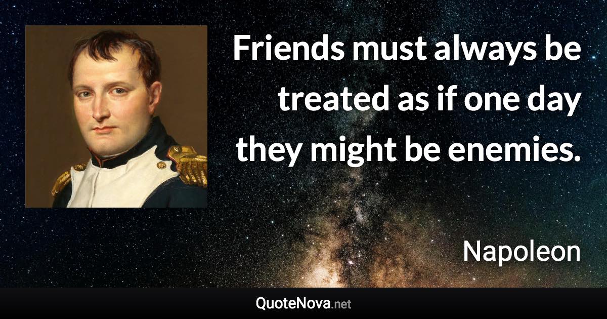 Friends must always be treated as if one day they might be enemies. - Napoleon quote