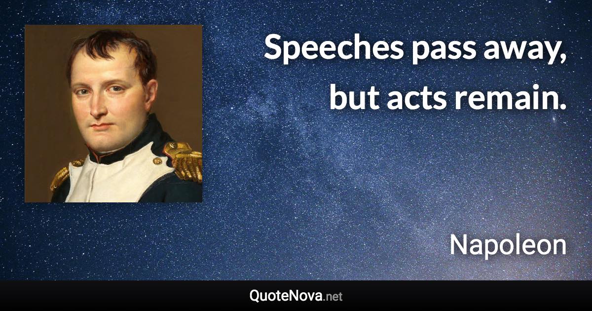 Speeches pass away, but acts remain. - Napoleon quote