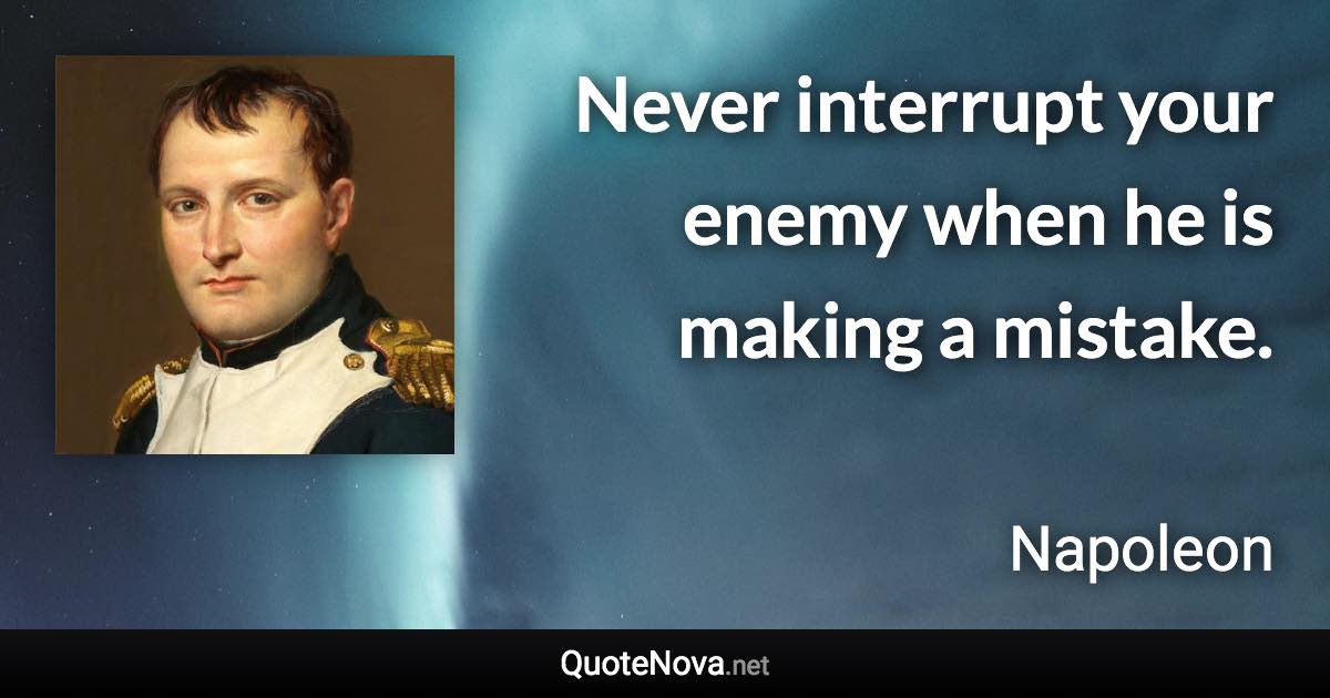 Never interrupt your enemy when he is making a mistake. - Napoleon quote