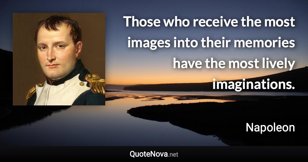 Those who receive the most images into their memories have the most lively imaginations. - Napoleon quote