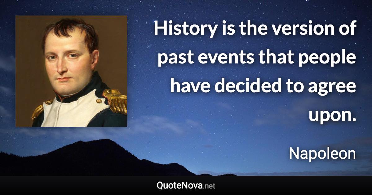 History is the version of past events that people have decided to agree upon. - Napoleon quote