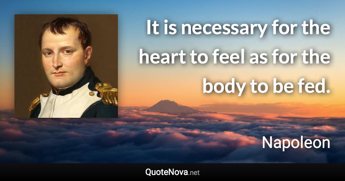 It is necessary for the heart to feel as for the body to be fed. - Napoleon quote