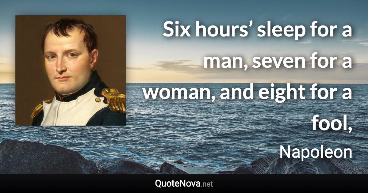 Six hours’ sleep for a man, seven for a woman, and eight for a fool, - Napoleon quote