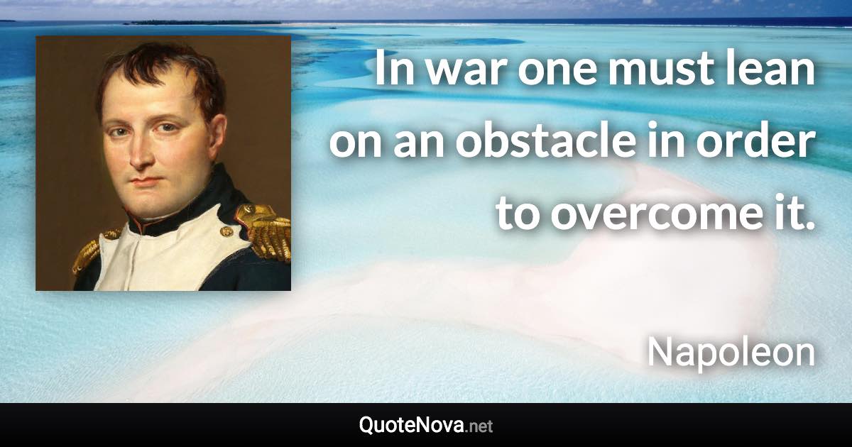 In war one must lean on an obstacle in order to overcome it. - Napoleon quote