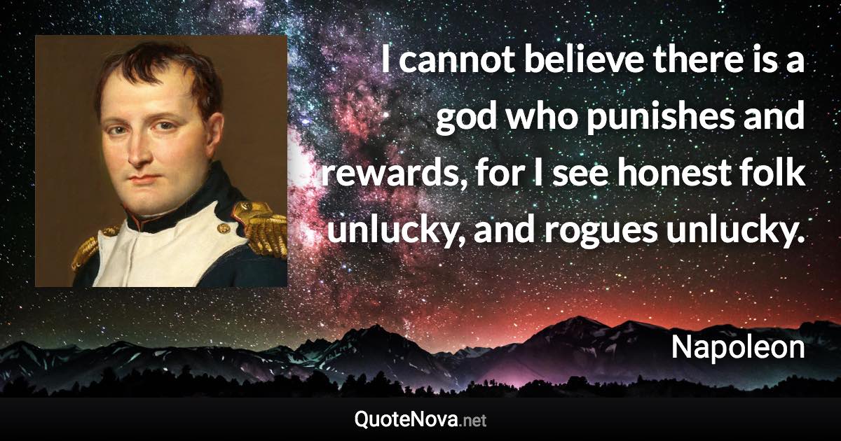 I cannot believe there is a god who punishes and rewards, for I see honest folk unlucky, and rogues unlucky. - Napoleon quote