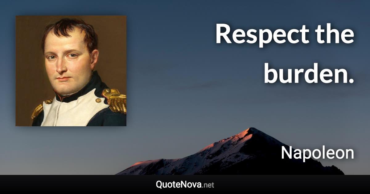 Respect the burden. - Napoleon quote